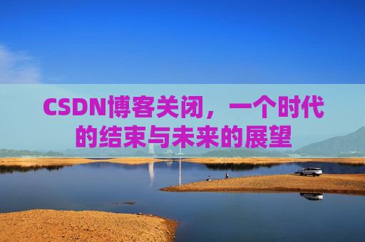 CSDN博客关闭,一个时代的结束与未来的展望
