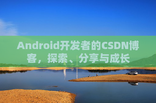Android开发者的CSDN博客，探索、分享与成长